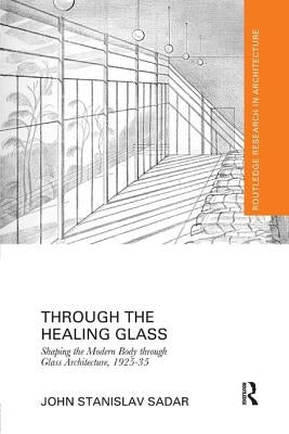 Through the Healing Glass: Shaping the Modern Body through Glass Architecture, 1925-35 by Sadar, John
