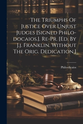 The Triumphs Of Justice Over Unjust Judges [signed Philo-docaios.]. Re-pr. [ed. By J.j. Franklin. Without The Orig. Dedication.] by (Pseud )., Philo-Dicaios