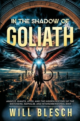 In the Shadow of Goliath: Angels, Giants, UFOs, and the Hidden History of the Watchers, Nephilim, and Interdimensional War by Blesch, Will