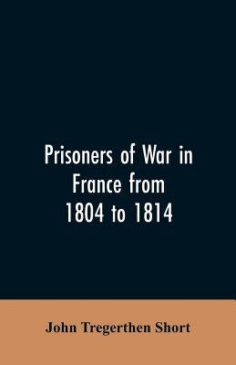 Prisoners of war in France from 1804 to 1814, being the adventures of John Tregerthen Short and Thomas Williams of St. Ives, Cornwall by Short, John Tregerthen