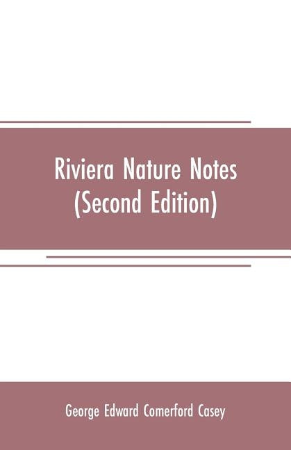 Riviera nature notes: a popular account of the more striking plants and animals of the Riviera and the Maritime Alps (Second Edition) by Edward Comerford Casey, George