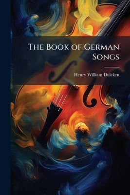 The Book of German Songs: From the Sixteenth to the Nineteenth Century, Part 1160 by Dulcken, Henry William