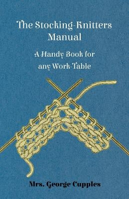 The Stocking-Knitters Manual - A Handy Book for Any Work-Table by Cupples, George