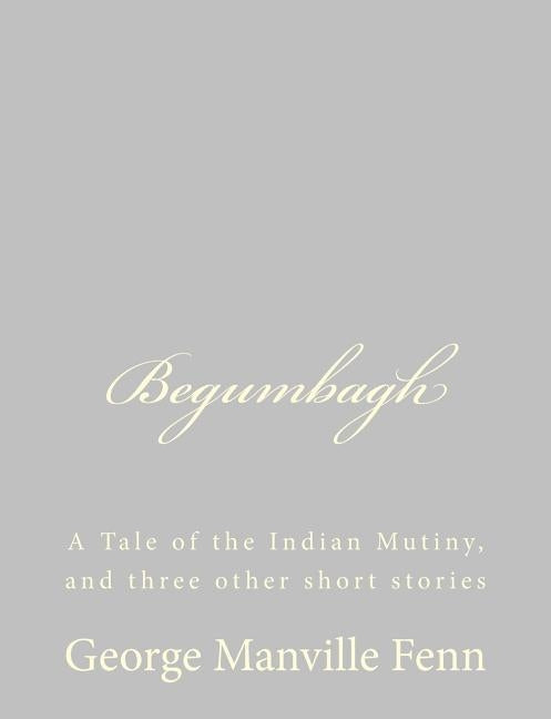 Begumbagh: A Tale of the Indian Mutiny, and three other short stories by Fenn, George Manville