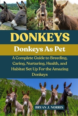 Donkeys: A Complete Guide to Breeding, Caring, Nurturing, Health, and Habitat Set Up For the Amazing Donkeys by J. Norris, Bryan