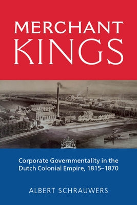 Merchant Kings: Corporate Governmentality in the Dutch Colonial Empire, 1815-1870 by Schrauwers, Albert