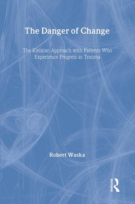 The Danger of Change: The Kleinian Approach with Patients Who Experience Progress as Trauma by Waska, Robert