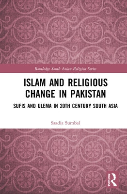 Islam and Religious Change in Pakistan: Sufis and Ulema in 20th Century South Asia by Sumbal, Saadia