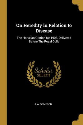 On Heredity in Relation to Disease: The Harveian Oration for 1908, Delivered Before The Royal Colle by Ormerod, J. A.