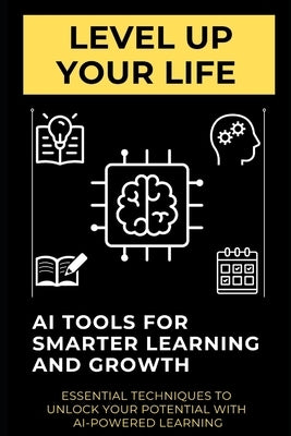 Level Up Your Life: AI Tools for Smarter Learning and Growth: Essential Techniques to Unlock Your Potential with AI-Powered Learning by Simon, Lee