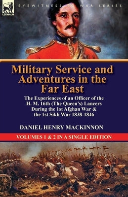 Military Service and Adventures in the Far East: The Experiences of an Officer of the H. M. 16th (the Queen's) Lancers During the 1st Afghan War & the by MacKinnon, Daniel Henry