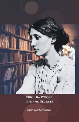 Virginia Woolf: Life and Secrets: The official tribute to the pioneer of modernist and feminist literature by Harper Graves, Evan