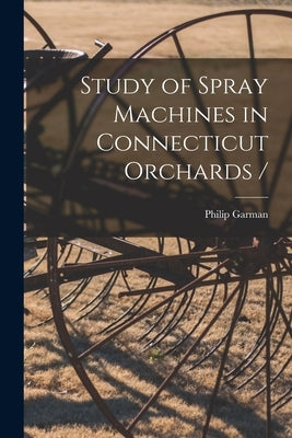 Study of Spray Machines in Connecticut Orchards / by Garman, Philip 1891-