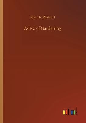 A-B-C of Gardening by Rexford, Eben E.