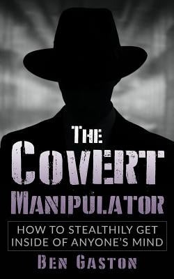 The Covert Manipulator: How To Stealthily Get Inside Of Anyone's Mind by Gatson, Ben