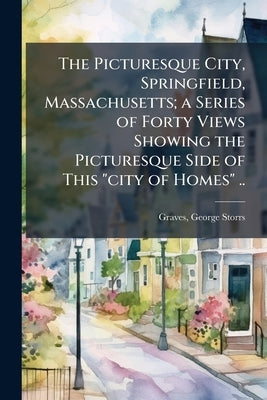 The Picturesque City, Springfield, Massachusetts; a Series of Forty Views Showing the Picturesque Side of This "city of Homes" .. by [Graves, George Storrs] 1853- [From