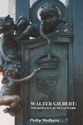 Walter Gilbert: The Romance in Metalwork: An annotated inventory of works by architectural sculptor Walter Gilbert and associates by Medhurst, Phillip