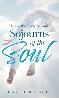 Leave the Body Behind: Sojourns of the Soul by Knight, David