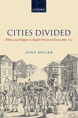 Cities Divided: Politics and Religion in English Provincial Towns 1660-1722 by Miller, John