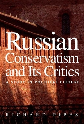 Russian Conservatism and Its Critics: A Study in Political Culture by Pipes, Richard