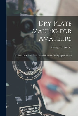 Dry Plate Making for Amateurs; A Series of Articles First Published in the Photographic Times by L, Sinclair George