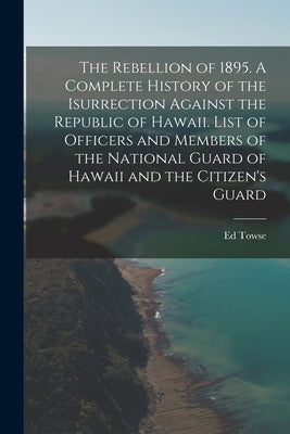 The Rebellion of 1895. A Complete History of the Isurrection Against the Republic of Hawaii. List of Officers and Members of the National Guard of Haw by Towse, Ed 1867-