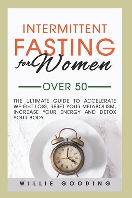 Intermittent Fasting for Women Over 50: The Ultimate Guide to Accelerate Weight Loss, Reset Your Metabolism, Increase Your Energy, and Detox Your Body by Gooding, Willie