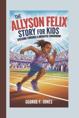 The Allyson Felix Story for Kids: Speeding Towards a Brighter Tomorrow by F. Jones, George