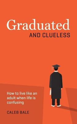 Graduated and Clueless: How to live like an adult when life is confusing by Bale, Caleb