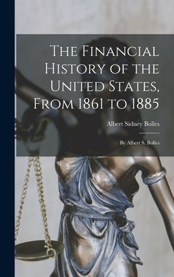 The Financial History of the United States, From 1861 to 1885: By Albert S. Bolles by Bolles, Albert Sidney