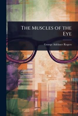 The Muscles of the Eye by Rogers, George Adelmer