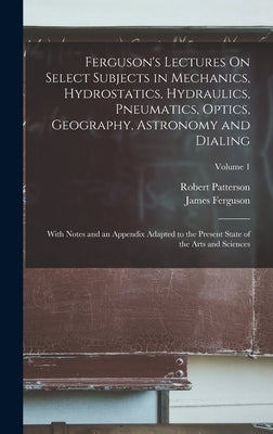 Ferguson's Lectures On Select Subjects in Mechanics, Hydrostatics, Hydraulics, Pneumatics, Optics, Geography, Astronomy and Dialing: With Notes and an by Ferguson, James