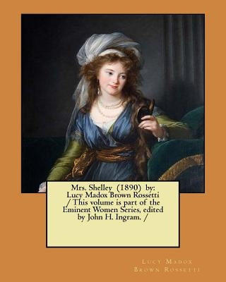 Mrs. Shelley (1890) by: Lucy Madox Brown Rossetti / This volume is part of the Eminent Women Series, edited by John H. Ingram. / by Ingram, John H.