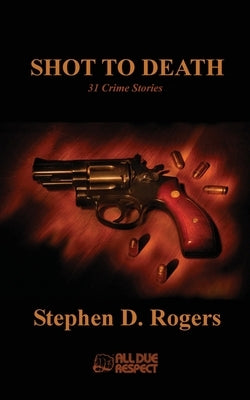 Shot to Death: 31 Crime Stories by Rogers, Stephen D.