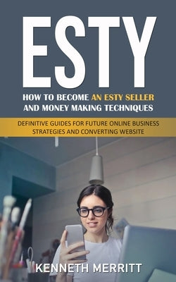 Esty: How to Become an Esty Seller and Money Making Techniques (Definitive Guides for Future Online Business Strategies and by Merritt, Kenneth