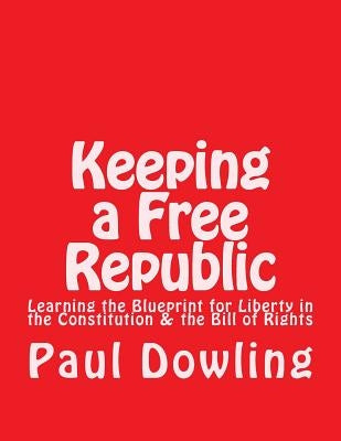 Keeping a Free Republic: Learning the Blueprint for Liberty in the Constitution & the Bill of Rights by Dowling, Paul Dennis