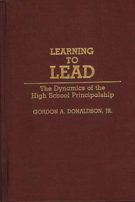 Learning to Lead: The Dynamics of the High School Principalship by Donaldson, Gordon A.