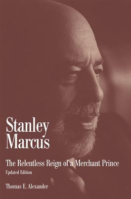 Stanley Marcus: The Relentless Reign of a Merchant Prince by Alexander, Thomas E.