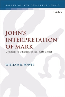 John's Interpretation of Mark: Composition as Exegesis in the Fourth Gospel by Bowes, William B.