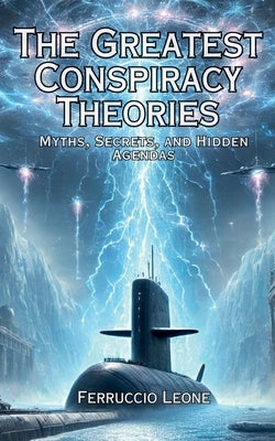 The Greatest Conspiracy Theories Myths, Secrets, and Hidden Agendas by Leone, Ferruccio