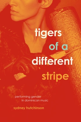 Tigers of a Different Stripe: Performing Gender in Dominican Music by Hutchinson, Sydney
