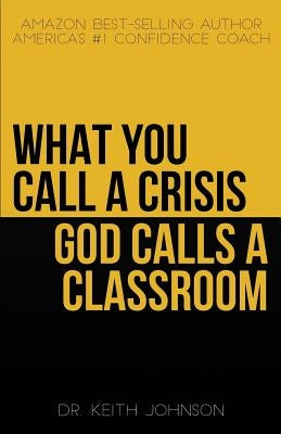 What You Call a Crisis, God Calls a Classroom by Johnson, Keith