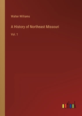 A History of Northeast Missouri: Vol. 1 by Williams, Walter