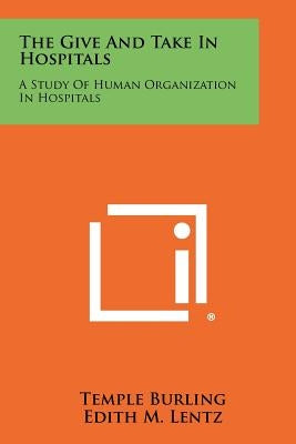 The Give and Take in Hospitals: A Study of Human Organization in Hospitals by Burling, Temple