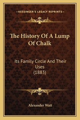 The History Of A Lump Of Chalk: Its Family Circle And Their Uses (1883) by Watt, Alexander