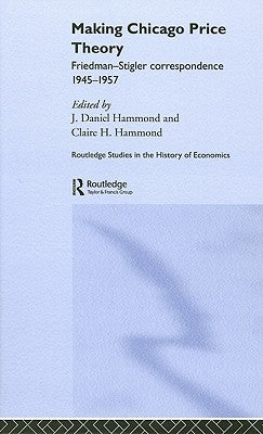 Making Chicago Price Theory: Friedman-Stigler Correspondence 1945-1957 by Hammond, Daniel J.