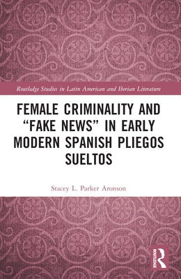 Female Criminality and "Fake News" in Early Modern Spanish Pliegos Sueltos by Parker Aronson, Stacey L.