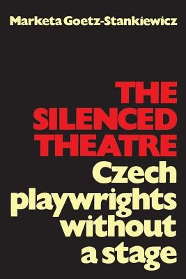 The Silenced Theatre: Czech Playwrights Without a Stage by Goetz-Stankiewicz, Marketa