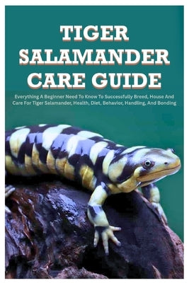 Tiger Salamander Care Guide: Everything A Beginner Need to Know to Successfully Breed, House And Care For Tiger Salamander, Health, Diet, Behavior, Ha by Driscoll, Alexander