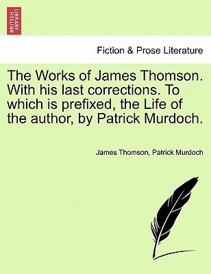 The Works of James Thomson. with His Last Corrections. to Which Is Prefixed, the Life of the Author, by Patrick Murdoch. by Thomson, James